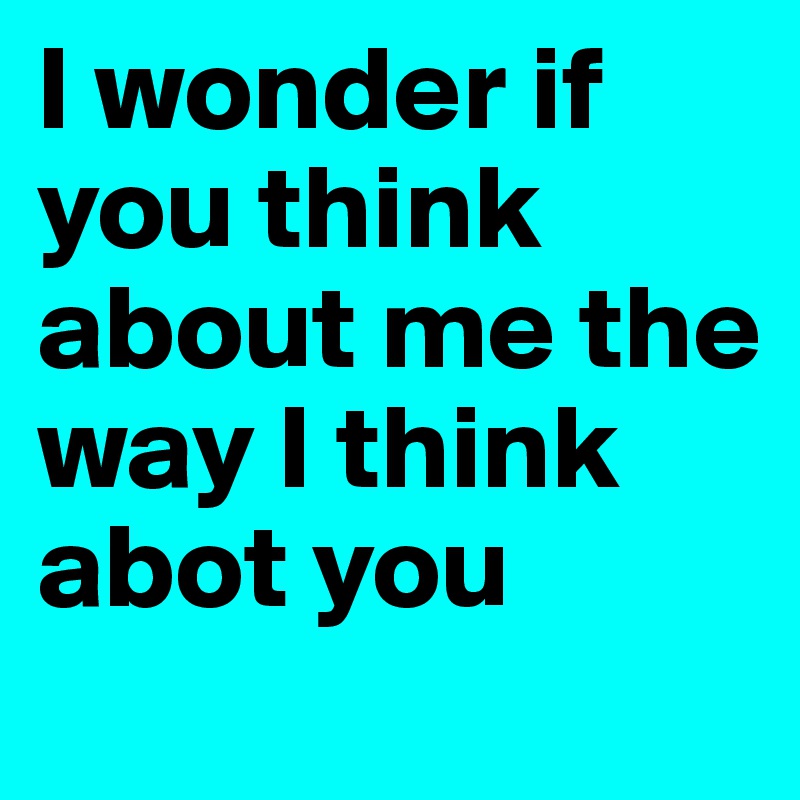 I wonder if you think about me the way I think abot you