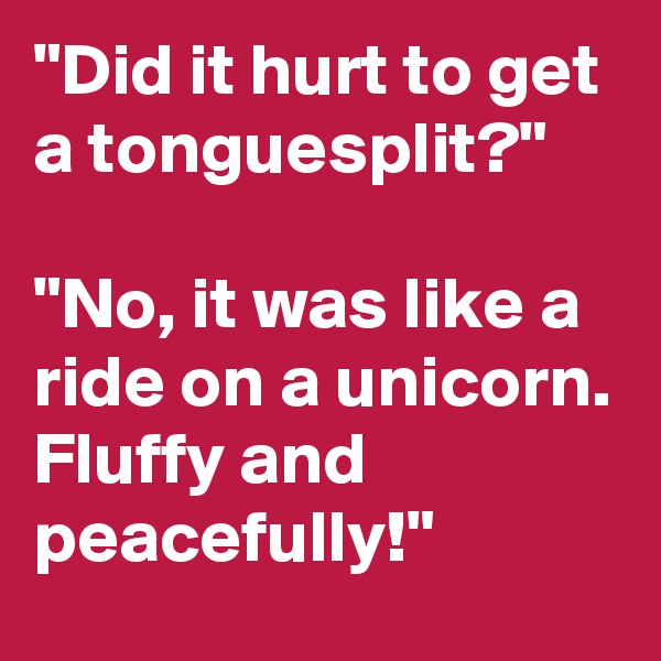 "Did it hurt to get a tonguesplit?"

"No, it was like a ride on a unicorn. 
Fluffy and peacefully!"