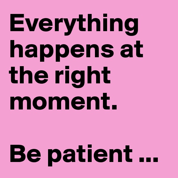 Everything happens at the right moment. 

Be patient ...