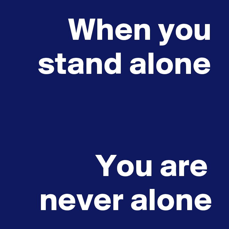 When you stand alone


You are 
never alone