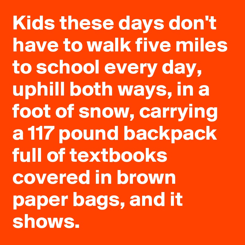 Kids these days don't have to walk five miles to school every day, uphill both ways, in a foot of snow, carrying a 117 pound backpack full of textbooks covered in brown paper bags, and it shows.