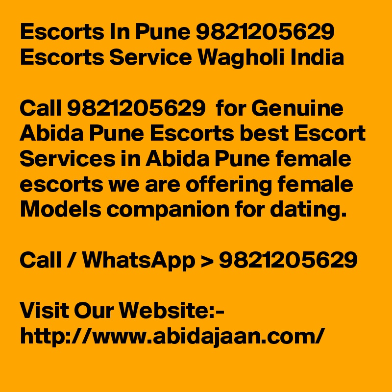 Escorts In Pune 9821205629 Escorts Service Wagholi India

Call 9821205629  for Genuine Abida Pune Escorts best Escort Services in Abida Pune female escorts we are offering female Models companion for dating.

Call / WhatsApp > 9821205629

Visit Our Website:- 
http://www.abidajaan.com/
