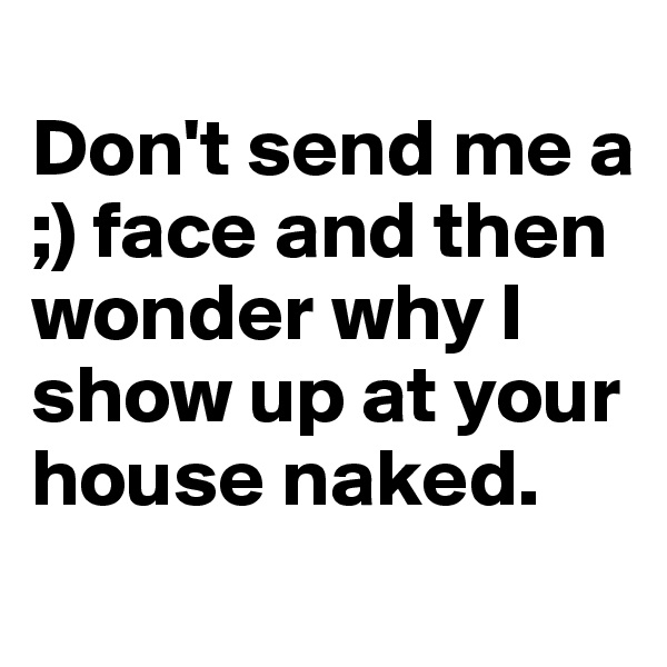 
Don't send me a ;) face and then wonder why I show up at your house naked. 
