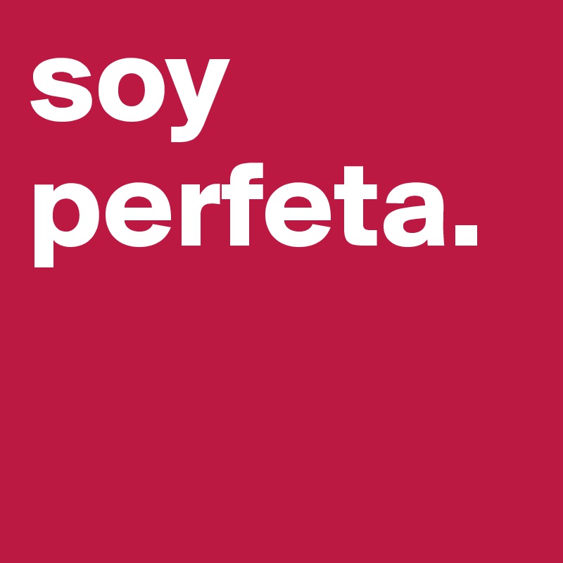 soy perfeta. 

