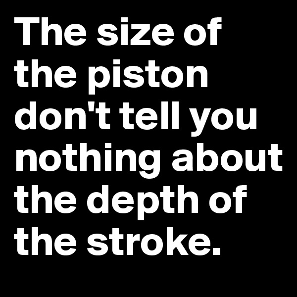 The size of the piston don't tell you nothing about the depth of the stroke.
