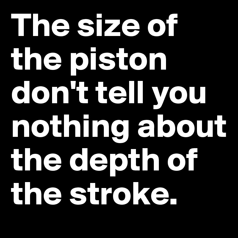 The size of the piston don't tell you nothing about the depth of the stroke.