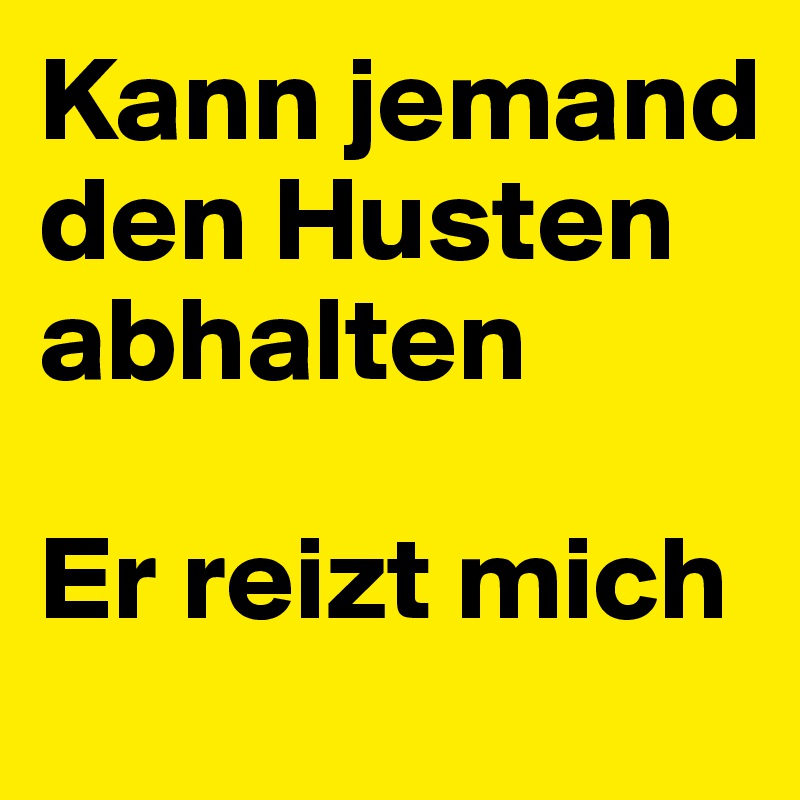 Kann jemand den Husten abhalten

Er reizt mich