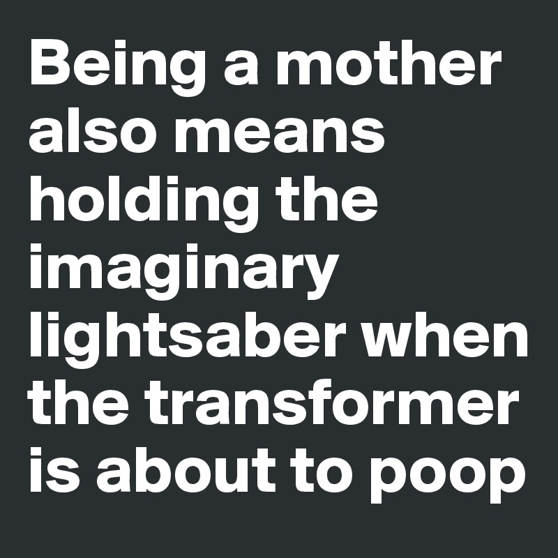 Being a mother also means holding the imaginary lightsaber when the transformer is about to poop