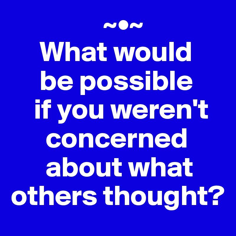                 ~•~
     What would 
     be possible 
    if you weren't 
      concerned 
      about what others thought?