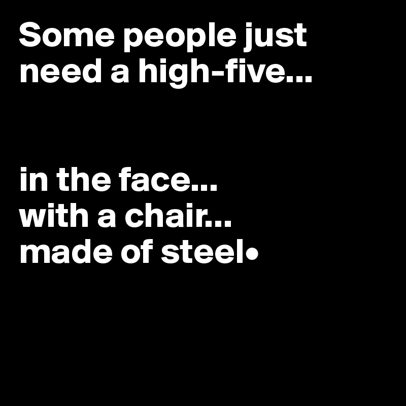 Some people just need a high-five...


in the face...
with a chair...
made of steel•


