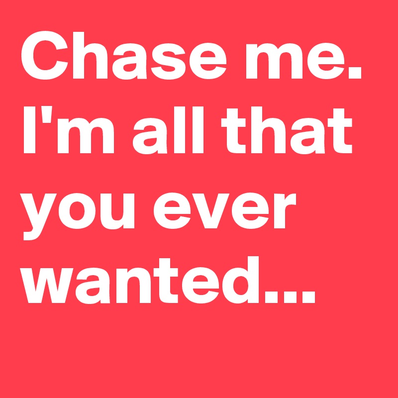 Chase me. I'm all that you ever wanted...