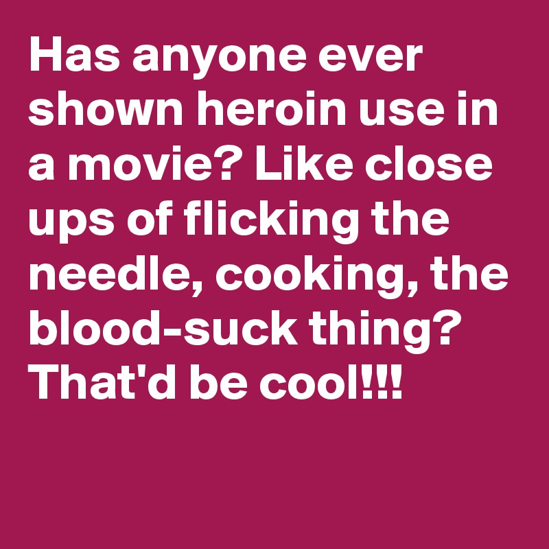 Has anyone ever shown heroin use in a movie? Like close ups of flicking the needle, cooking, the blood-suck thing? That'd be cool!!!