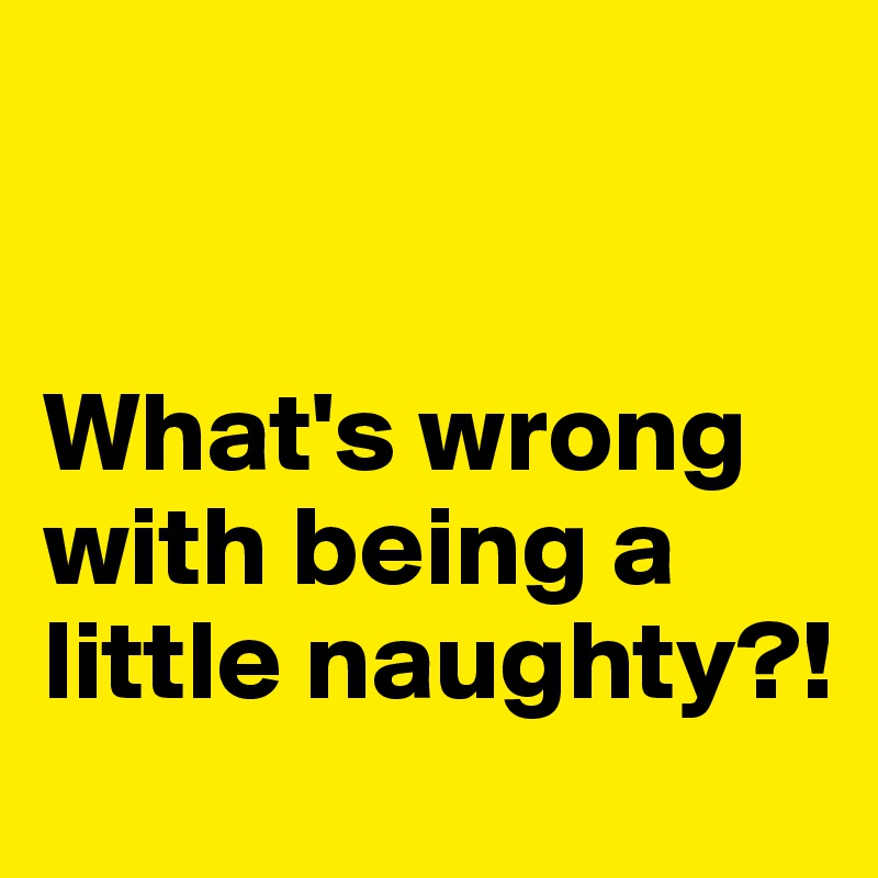 


What's wrong with being a little naughty?!