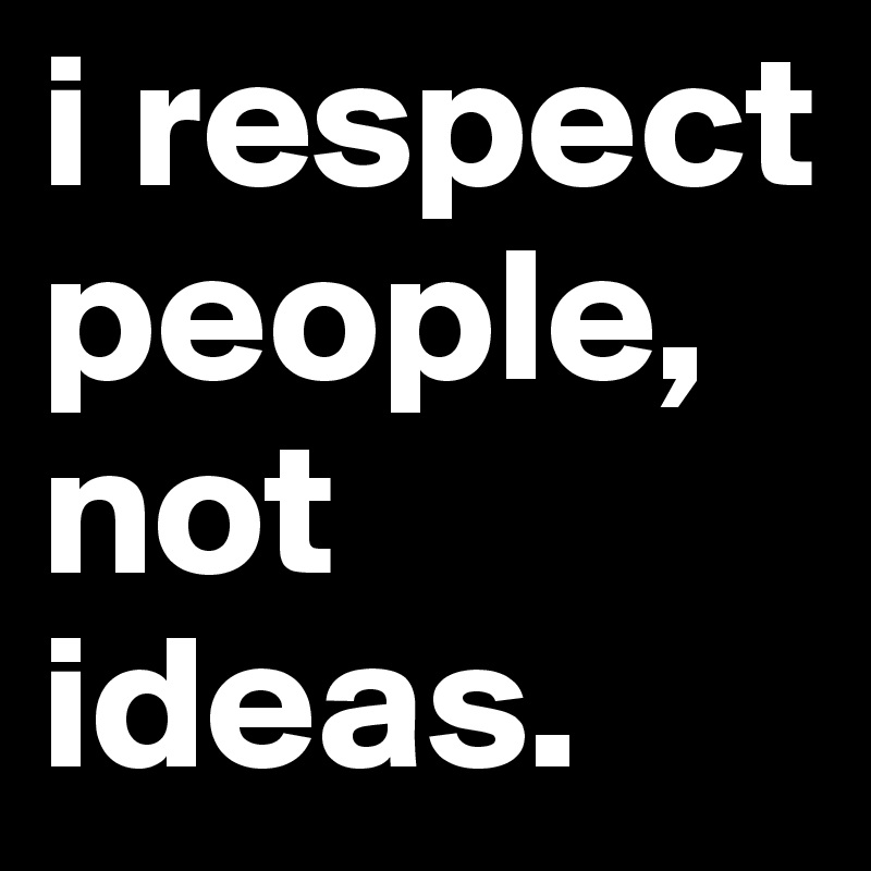 i respect  people, not ideas. 