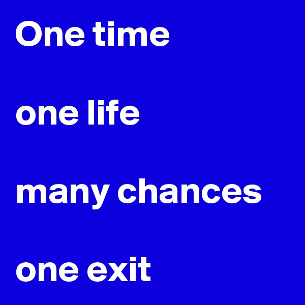 One time

one life

many chances

one exit 