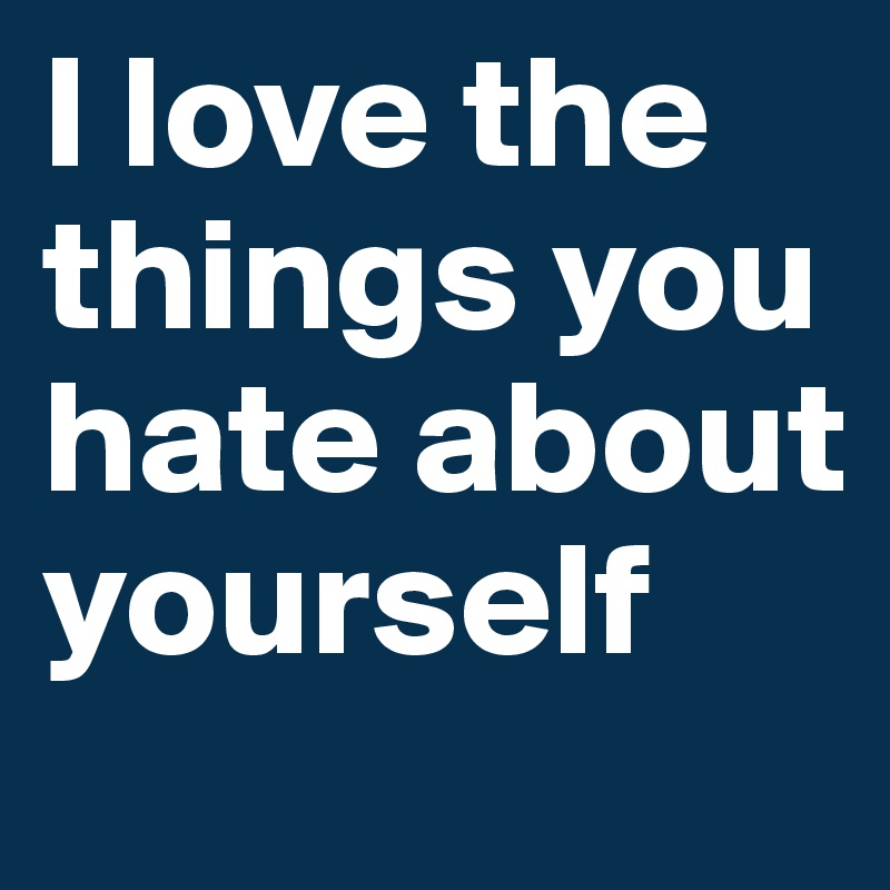 I love the things you hate about yourself