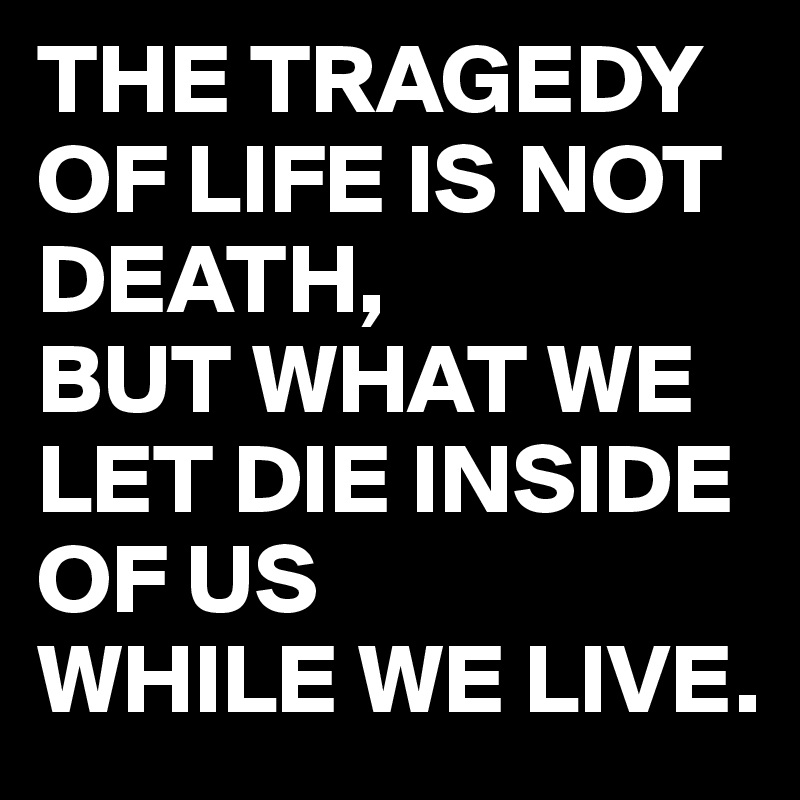 THE TRAGEDY
OF LIFE IS NOT
DEATH,
BUT WHAT WE 
LET DIE INSIDE
OF US 
WHILE WE LIVE.