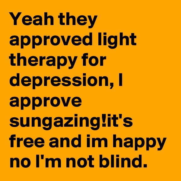 Yeah they approved light therapy for depression, I approve sungazing!it's free and im happy no I'm not blind.