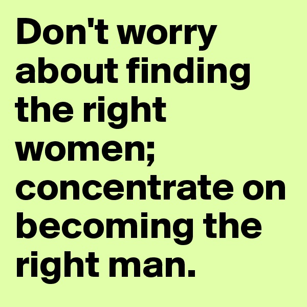 Don't worry about finding the right women; concentrate on becoming the right man. 