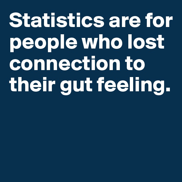 Statistics are for people who lost  connection to their gut feeling. 


