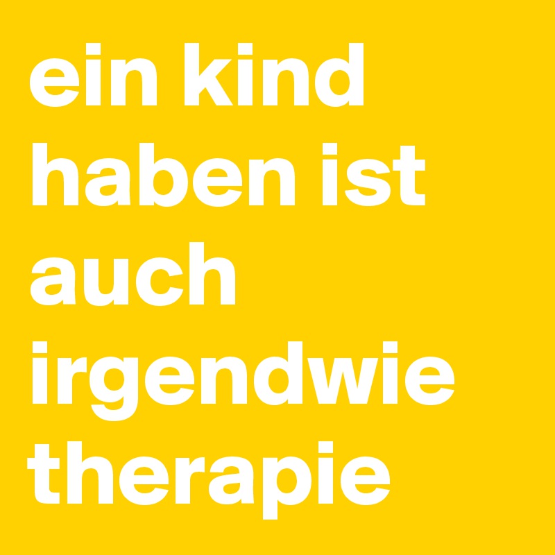 ein kind haben ist auch irgendwie therapie