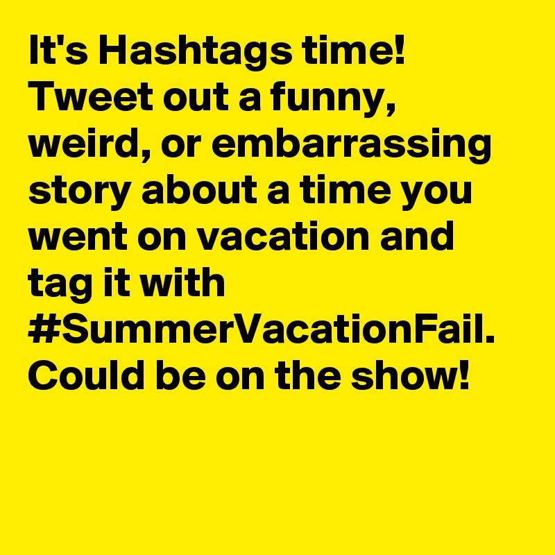 It's Hashtags time! Tweet out a funny, weird, or embarrassing story about a time you went on vacation and tag it with #SummerVacationFail. Could be on the show!