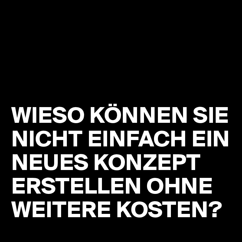 



WIESO KÖNNEN SIE NICHT EINFACH EIN NEUES KONZEPT ERSTELLEN OHNE WEITERE KOSTEN?