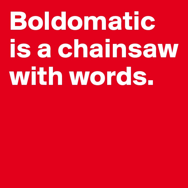 Boldomatic is a chainsaw with words.


