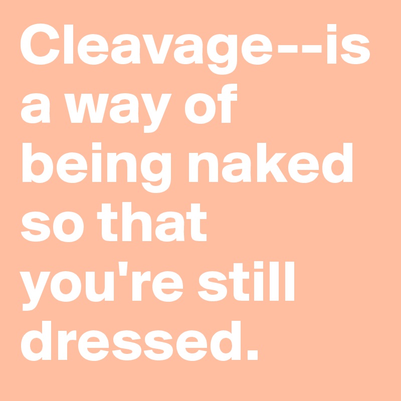 Cleavage--is a way of being naked so that you're still dressed. 