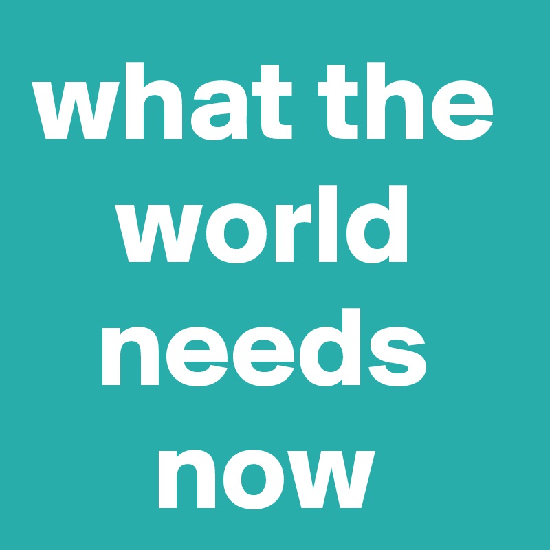 What The World Needs Now Post By Krisargent On Boldomatic   What The World Needs Now