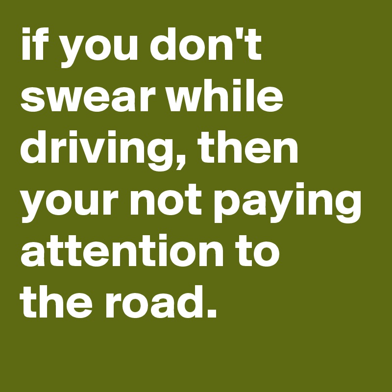 if you don't swear while driving, then your not paying attention to the road.