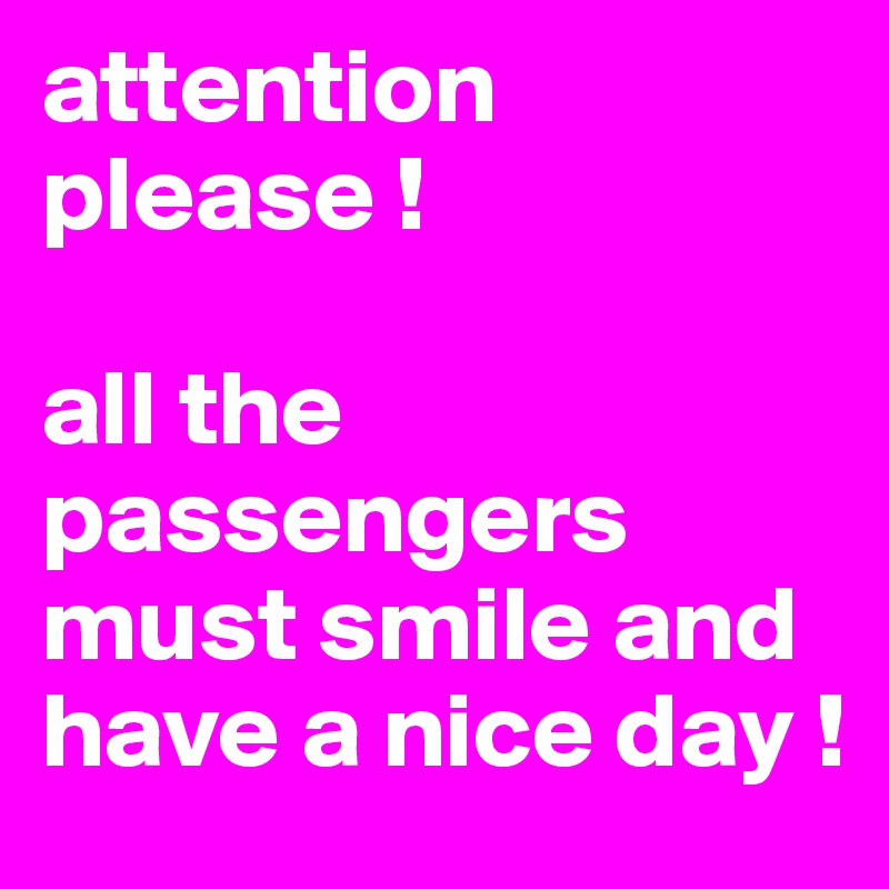 attention please !

all the passengers must smile and have a nice day !