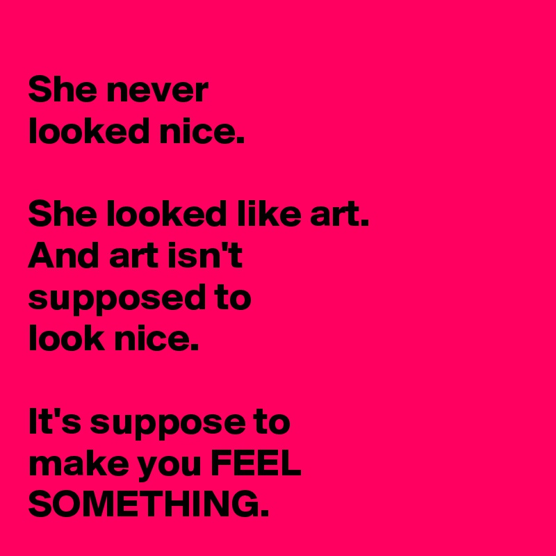 
She never 
looked nice. 

She looked like art. 
And art isn't 
supposed to 
look nice. 

It's suppose to 
make you FEEL SOMETHING.