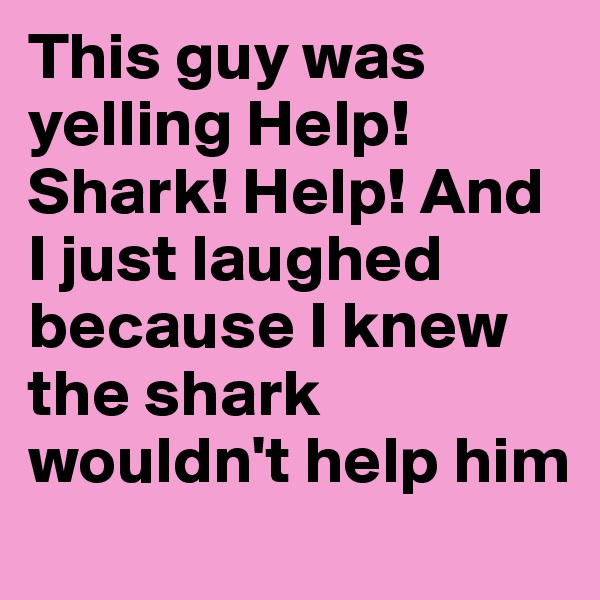 This guy was yelling Help! Shark! Help! And I just laughed because I knew the shark wouldn't help him