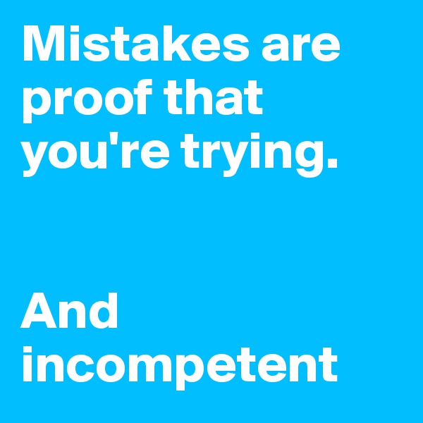 Mistakes are proof that you're trying.


And incompetent
