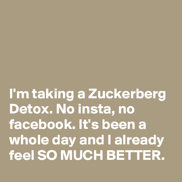




I'm taking a Zuckerberg Detox. No insta, no facebook. It's been a whole day and I already feel SO MUCH BETTER.