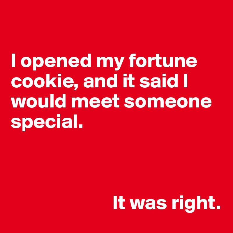 

I opened my fortune cookie, and it said I would meet someone special. 



                         It was right. 