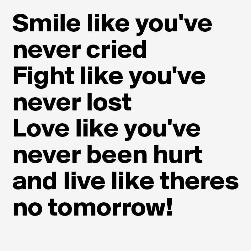 Smile like you've never cried
Fight like you've never lost
Love like you've never been hurt
and live like theres no tomorrow!
