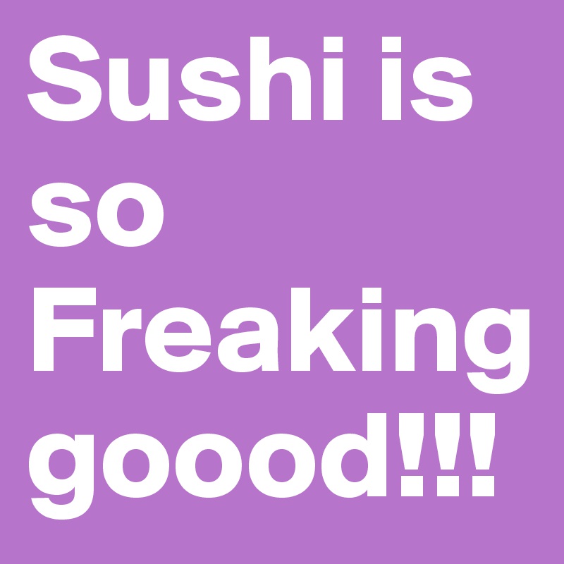 Sushi is so Freaking goood!!!