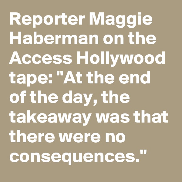 Reporter Maggie Haberman on the Access Hollywood tape: "At the end of the day, the takeaway was that there were no consequences."