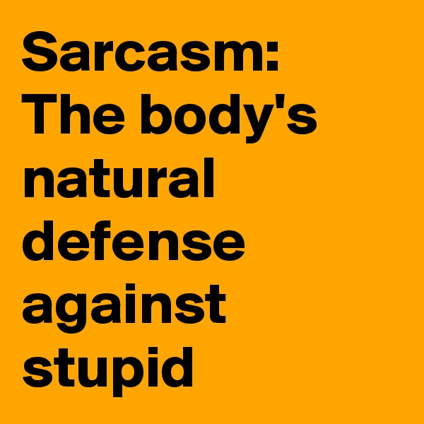 Sarcasm: The body's natural defense against stupid