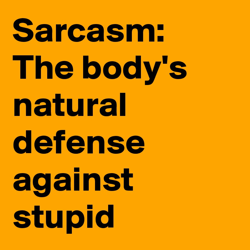Sarcasm: The body's natural defense against stupid