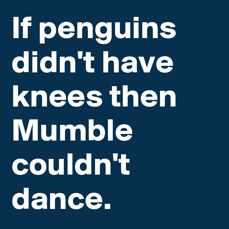 If penguins didn't have knees then Mumble couldn't dance.