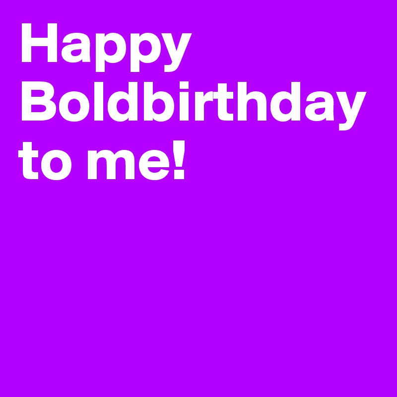 Happy Boldbirthday to me!



