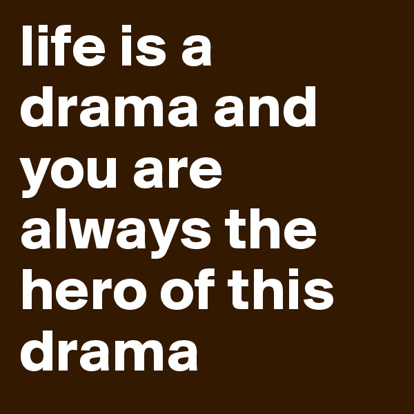 life is a drama and you are always the hero of this drama