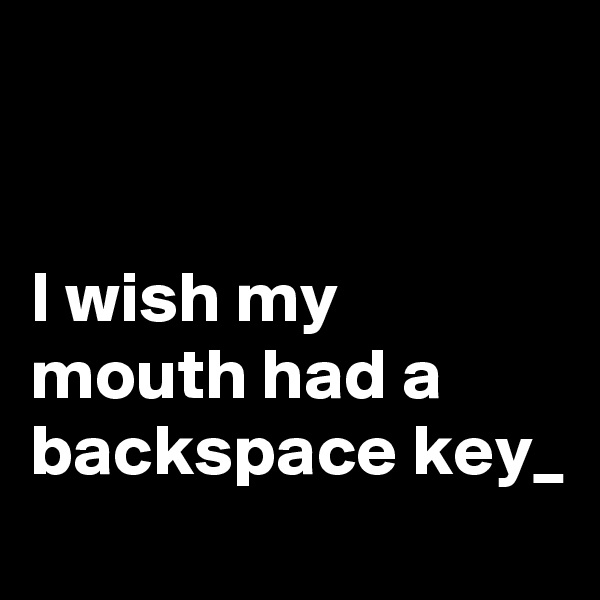 


I wish my mouth had a backspace key_