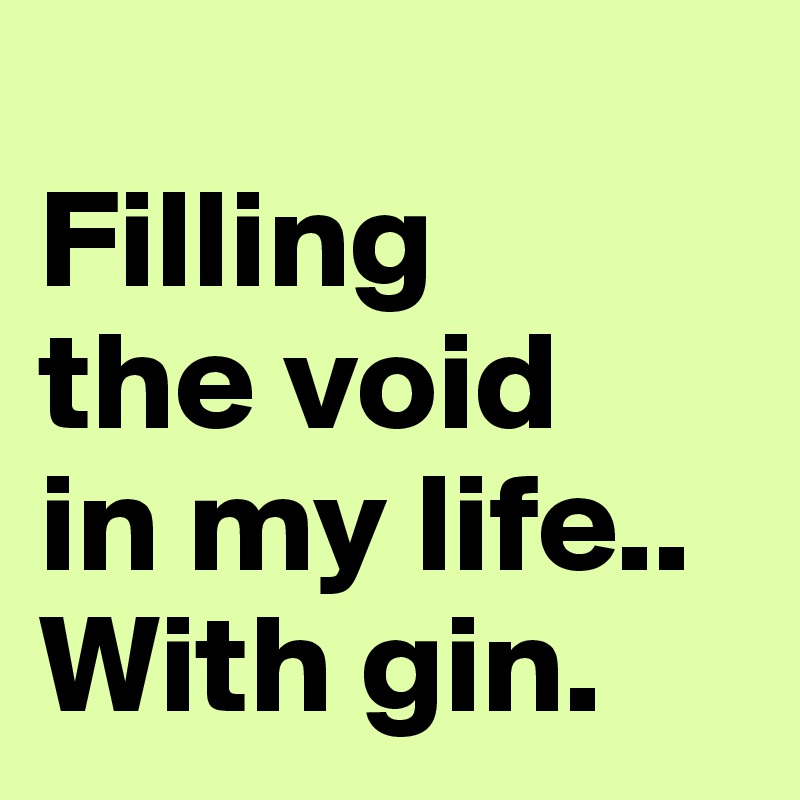 
Filling 
the void 
in my life.. With gin.