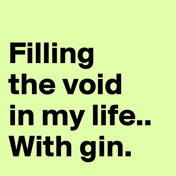 
Filling 
the void 
in my life.. With gin.