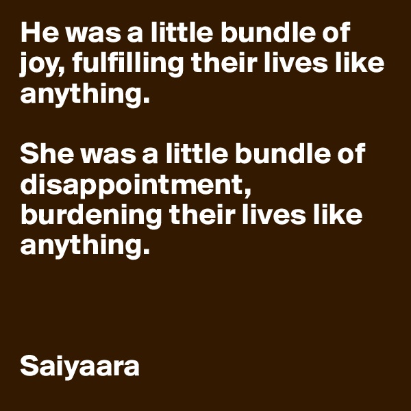 He was a little bundle of joy, fulfilling their lives like anything.

She was a little bundle of disappointment, burdening their lives like anything.



Saiyaara