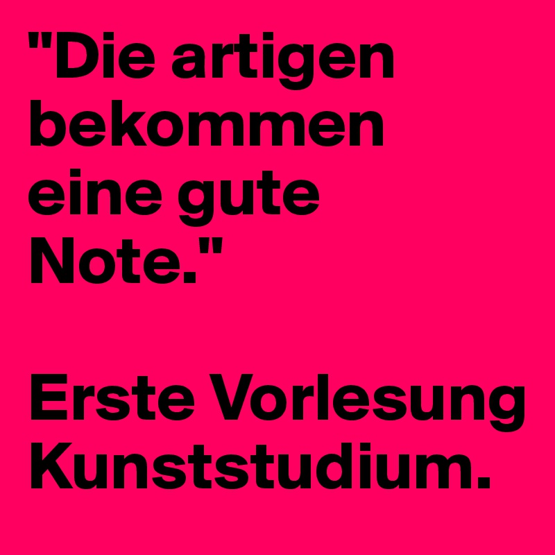 "Die artigen bekommen eine gute Note."

Erste Vorlesung Kunststudium. 